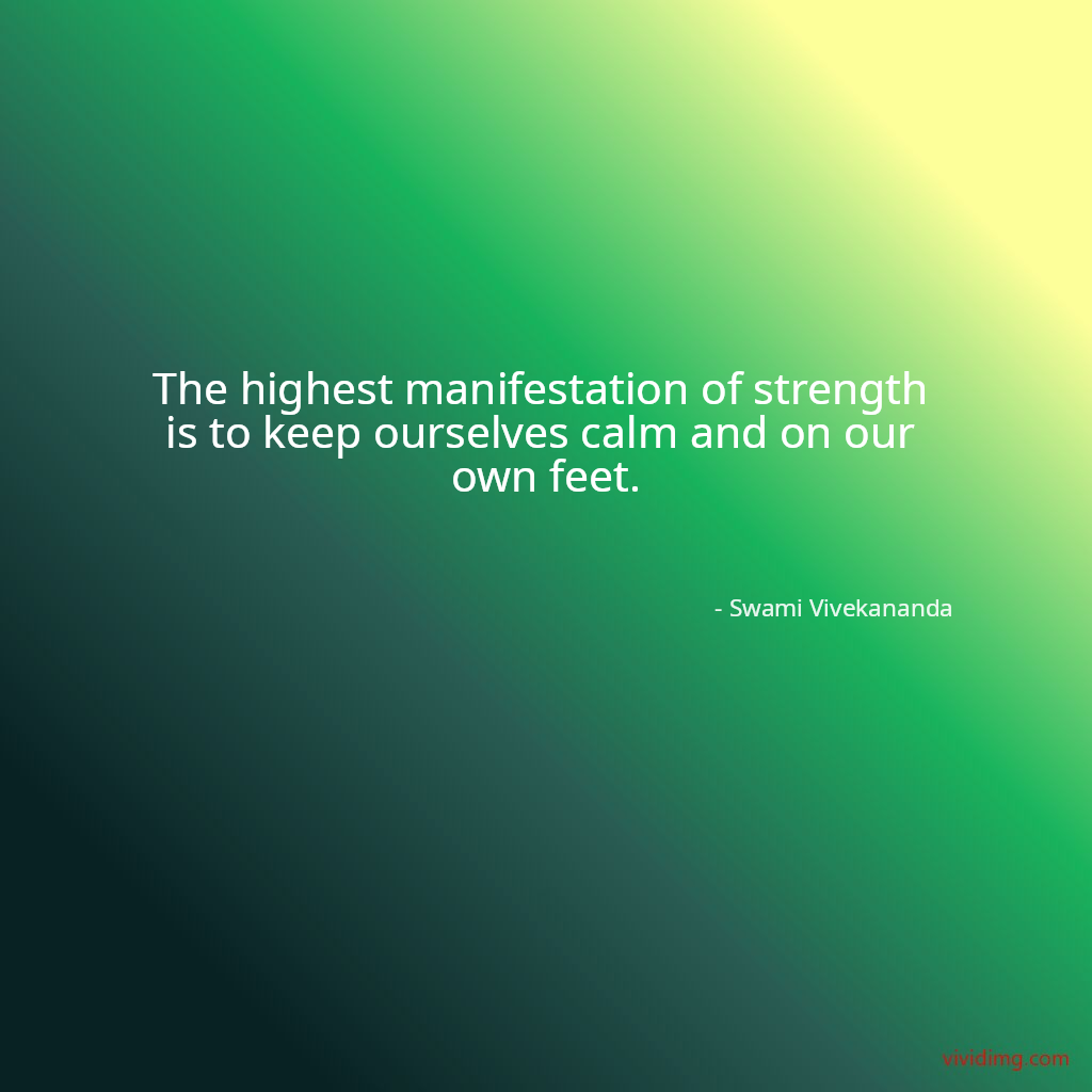 The highest manifestation of strength is to keep ourselves calm and on our own feet.