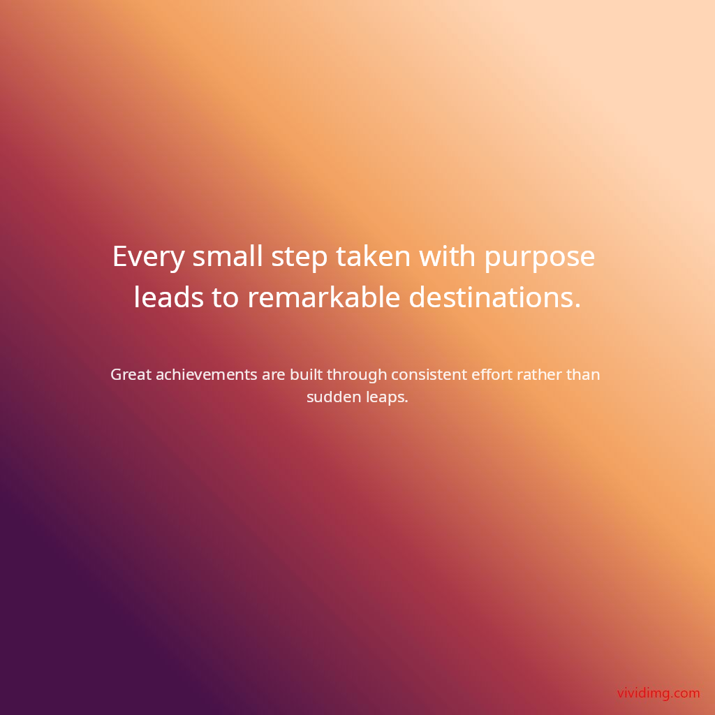 Every small step taken with purpose leads to remarkable destinations.