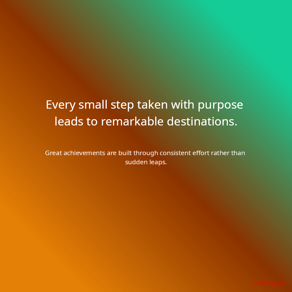 Every small step taken with purpose leads to remarkable destinations.