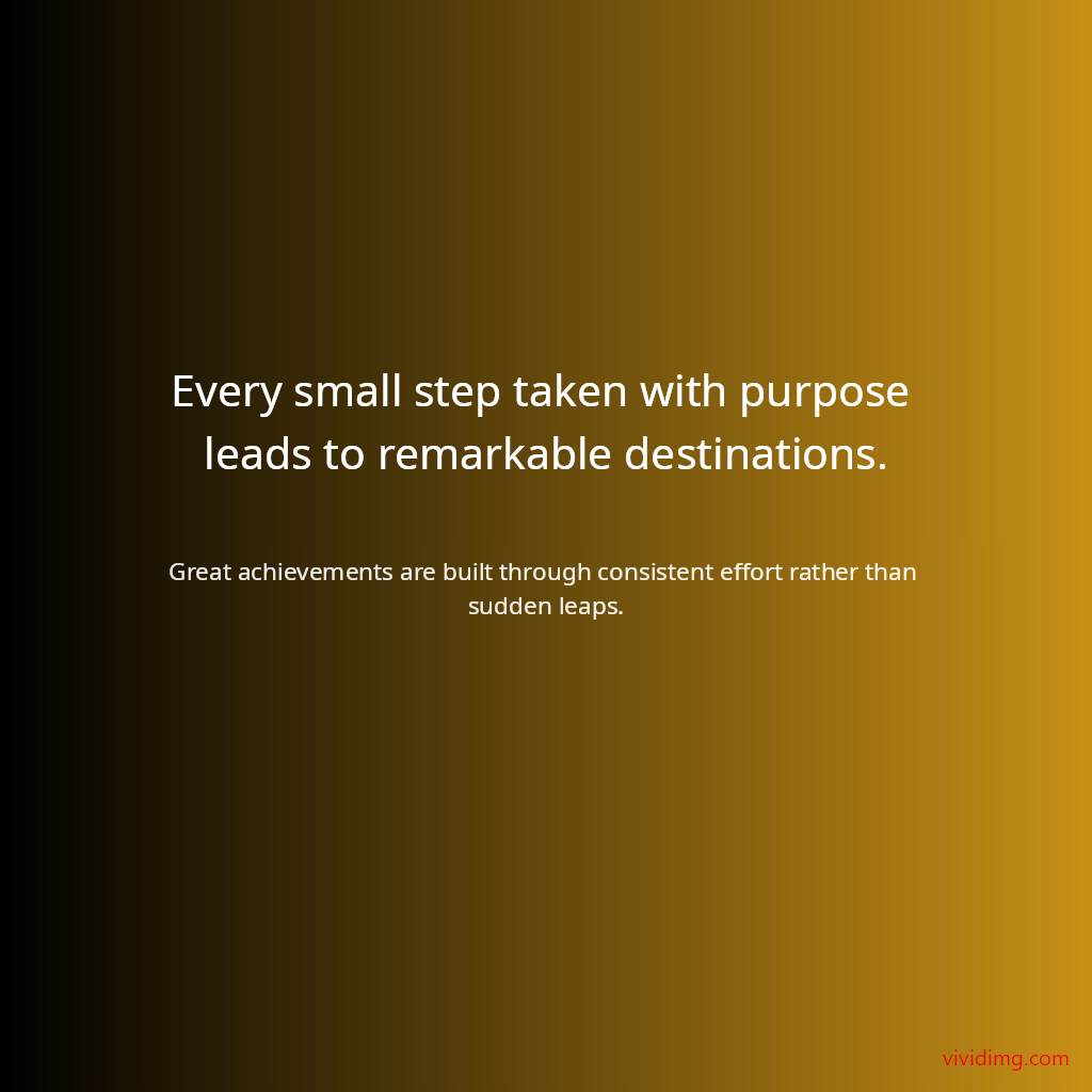 Every small step taken with purpose leads to remarkable destinations.