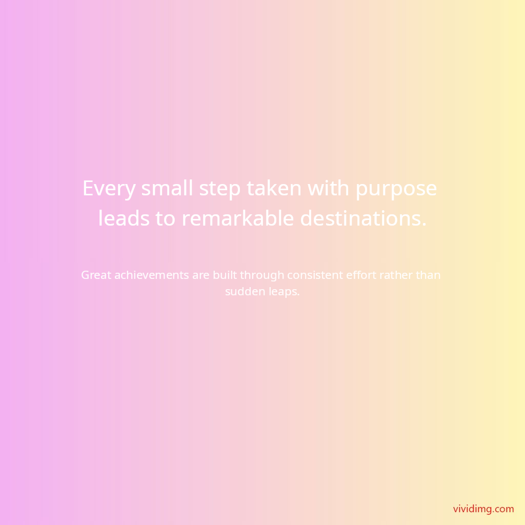 Every small step taken with purpose leads to remarkable destinations.