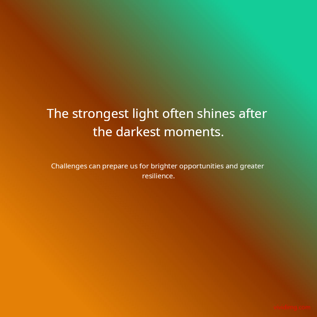 The strongest light often shines after the darkest moments.
