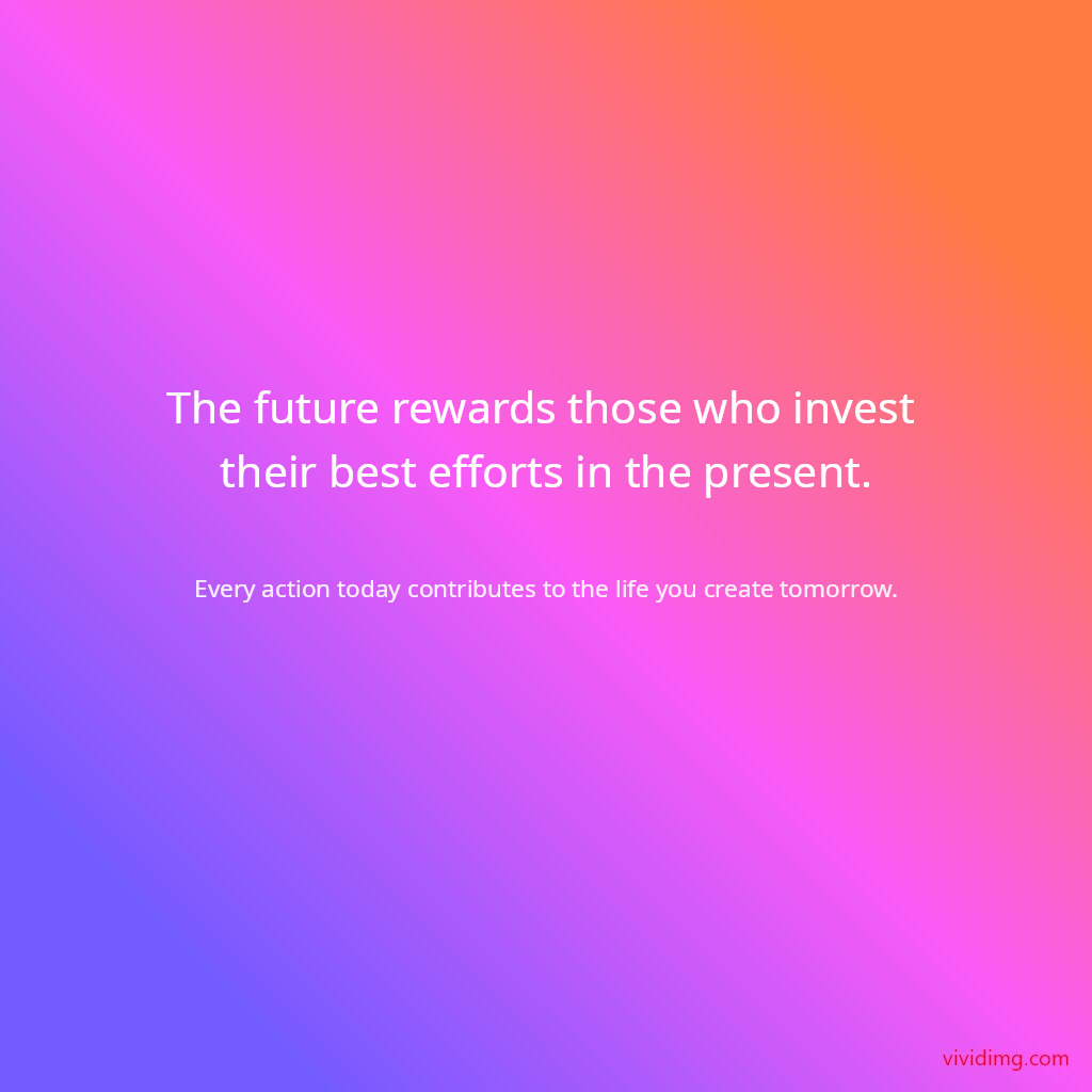 The future rewards those who invest their best efforts in the present.