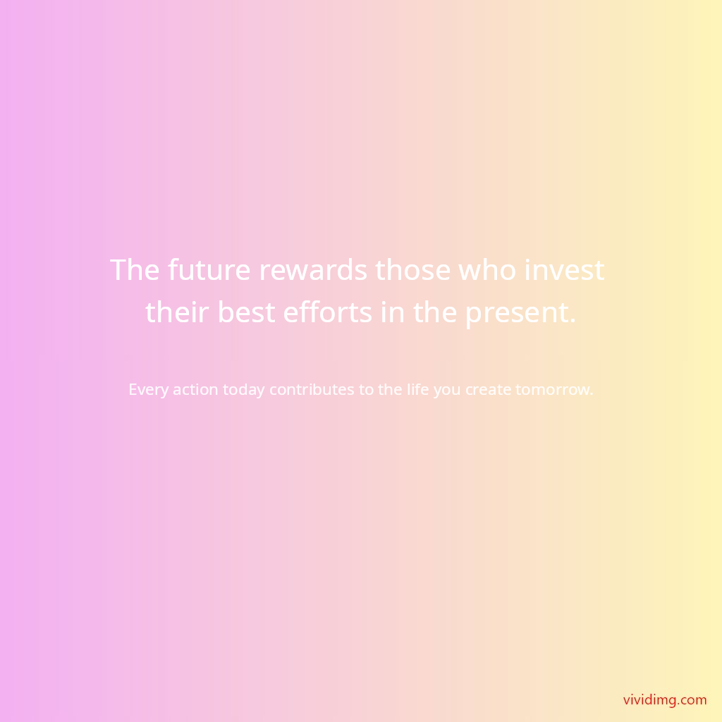 The future rewards those who invest their best efforts in the present.