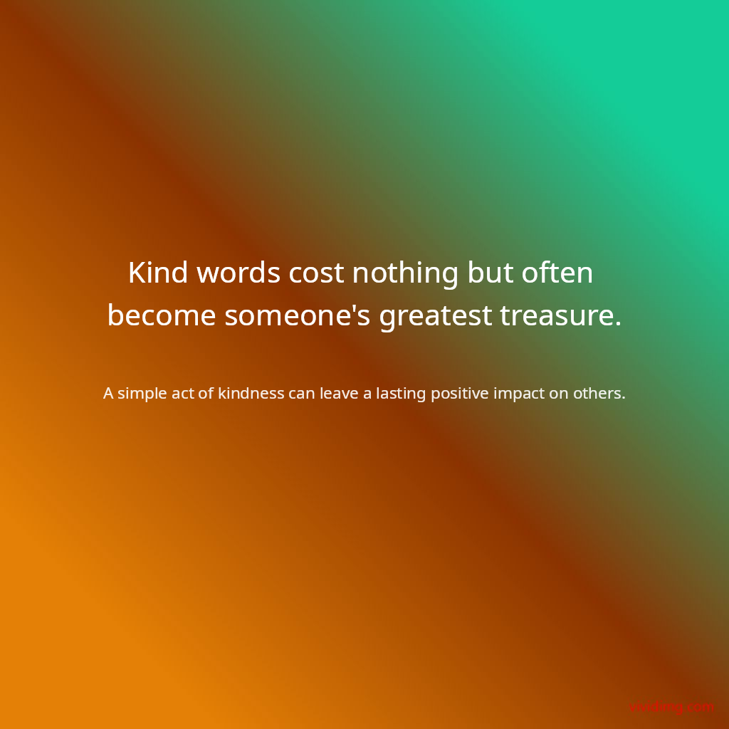 Kind words cost nothing but often become someone's greatest treasure.