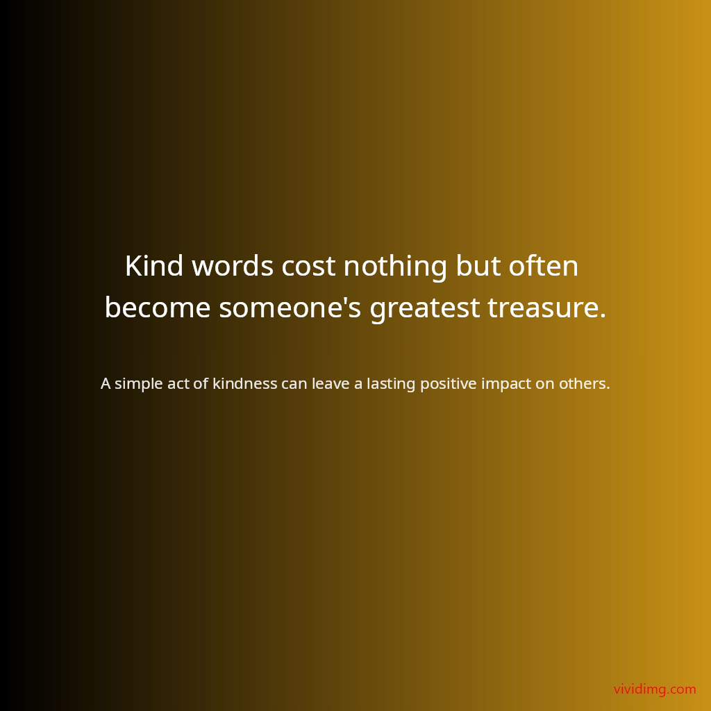 Kind words cost nothing but often become someone's greatest treasure.