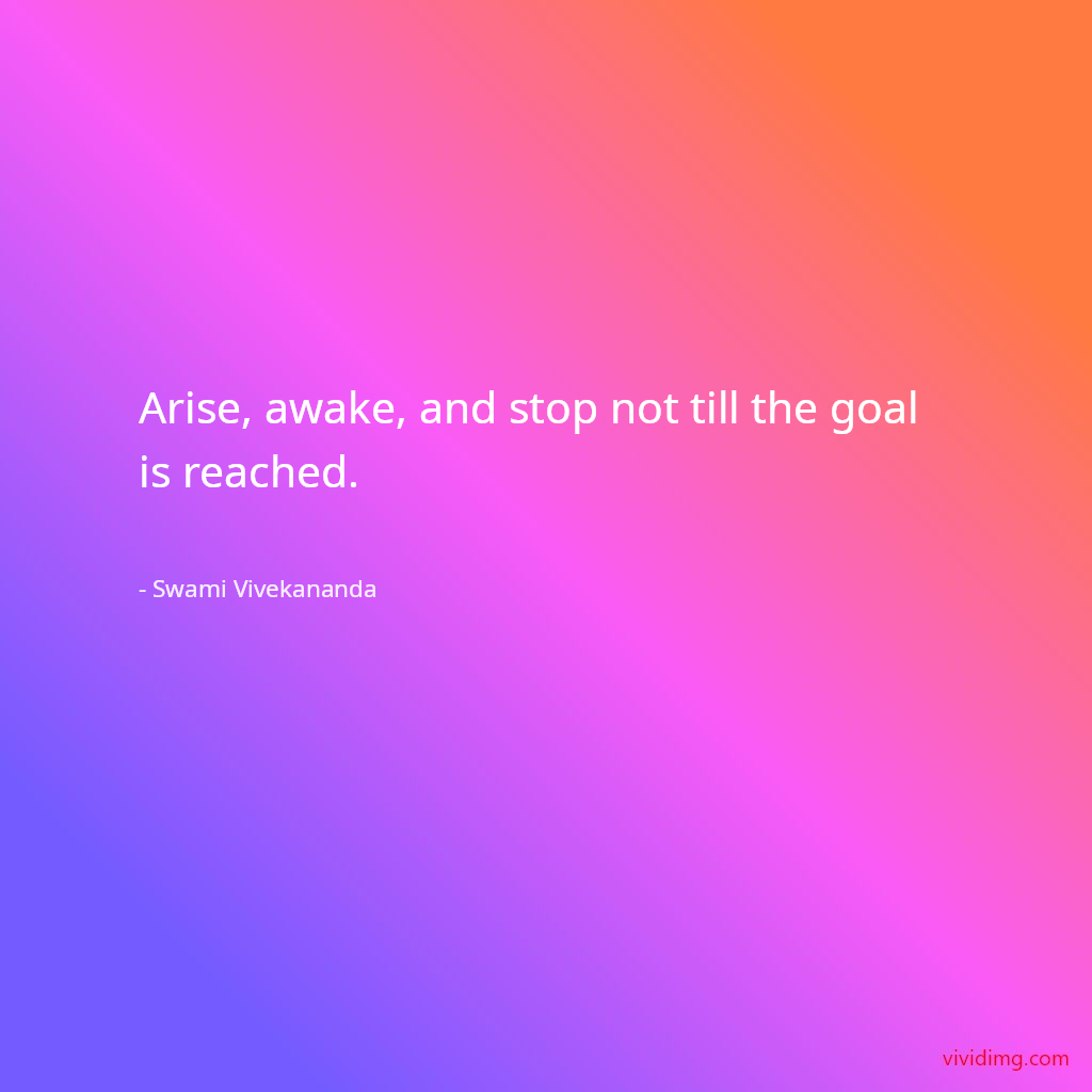 Arise, awake, and stop not till the goal is reached.