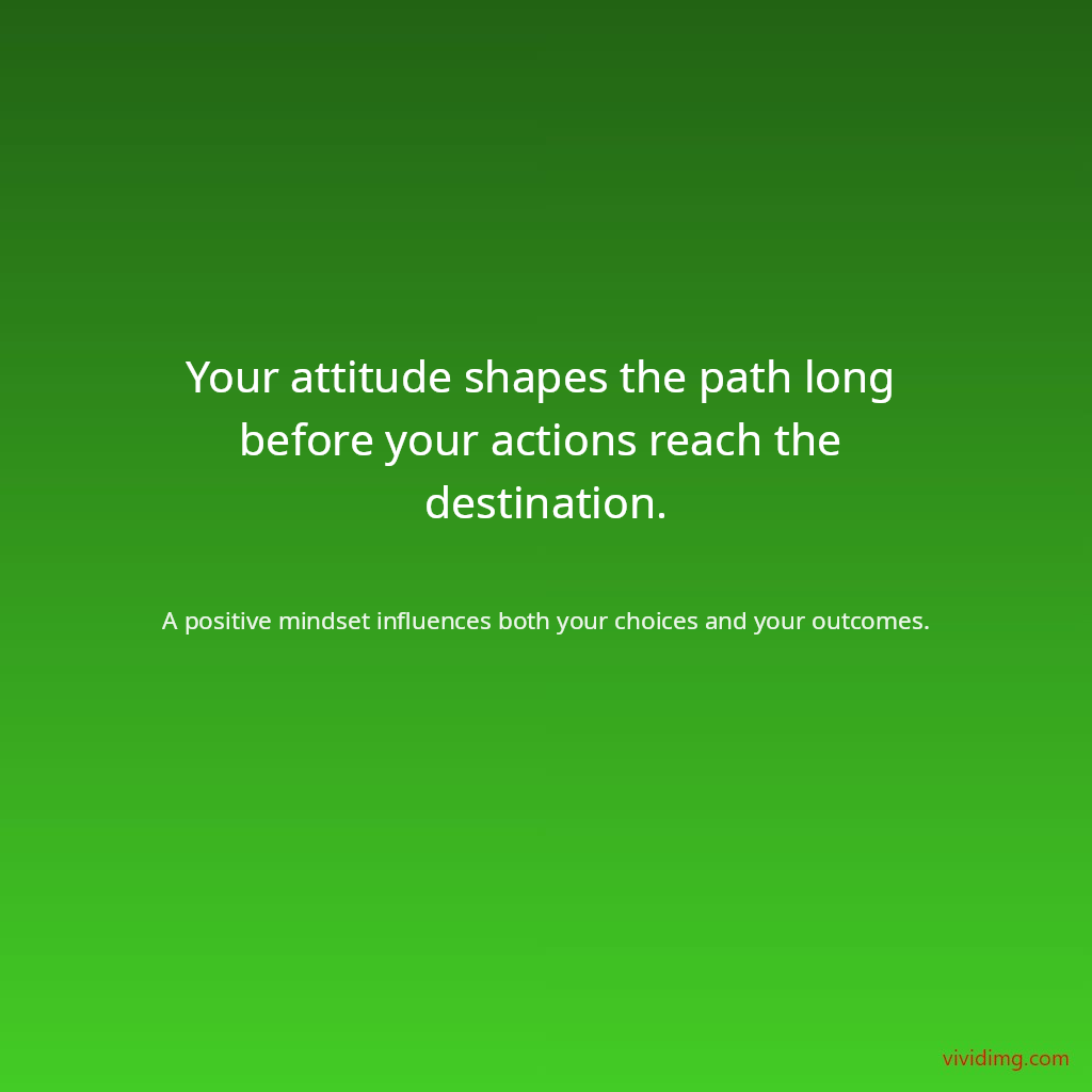Your attitude shapes the path long before your actions reach the destination.